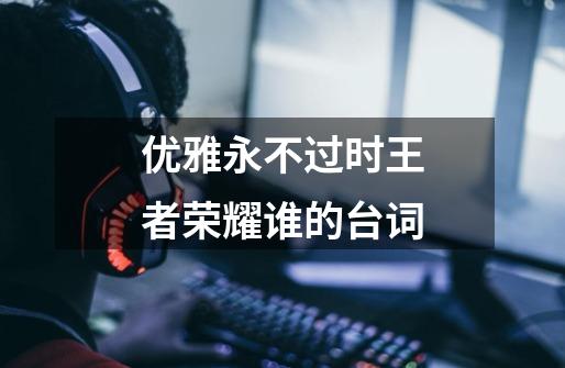 优雅永不过时王者荣耀谁的台词-第1张-游戏信息-龙启网