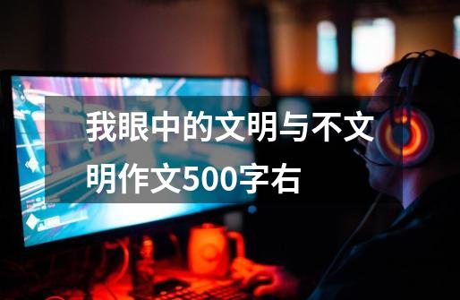 我眼中的文明与不文明作文500字右-第1张-游戏信息-龙启网