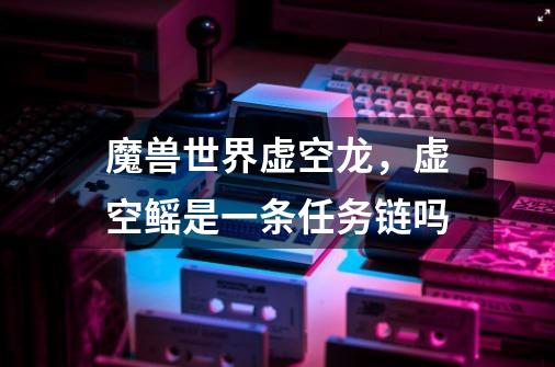 魔兽世界虚空龙,虚空鳐是一条任务链吗-第1张-游戏信息-龙启网