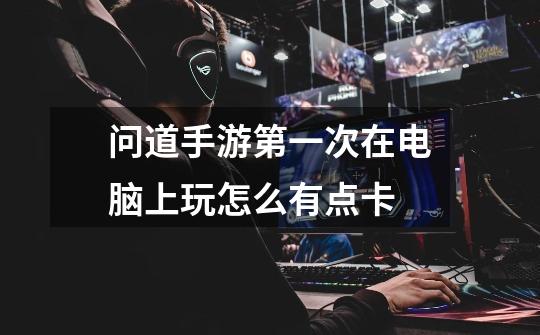 问道手游第一次在电脑上玩怎么有点卡-第1张-游戏信息-龙启网