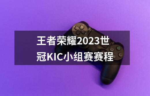 王者荣耀2023世冠KIC小组赛赛程-第1张-游戏信息-龙启网
