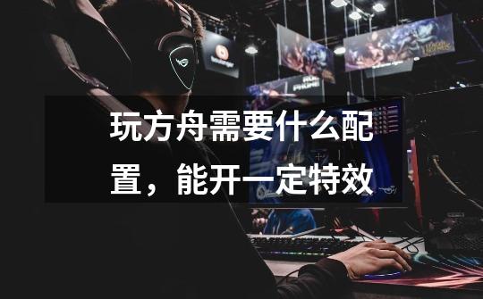 玩方舟需要什么配置,能开一定特效-第1张-游戏信息-龙启网