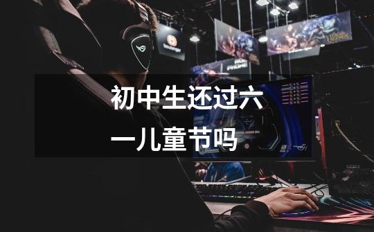 初中生还过六一儿童节吗-第1张-游戏信息-龙启网