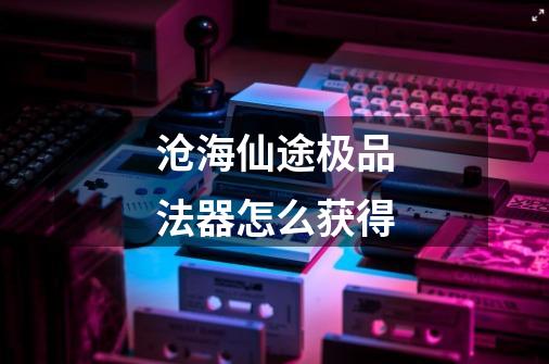 沧海仙途极品法器怎么获得-第1张-游戏信息-龙启网