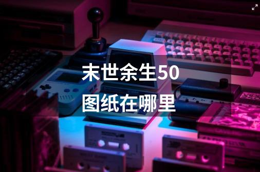 末世余生5.0图纸在哪里-第1张-游戏信息-龙启网
