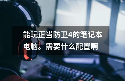 能玩正当防卫4的笔记本电脑。需要什么配置啊-第1张-游戏信息-龙启网
