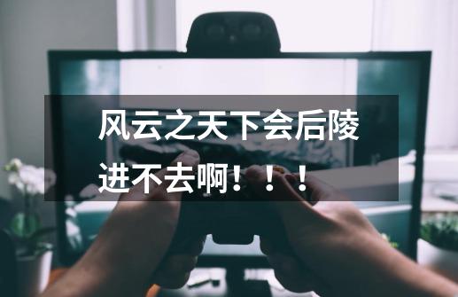 风云之天下会后陵进不去啊!!!-第1张-游戏信息-龙启网