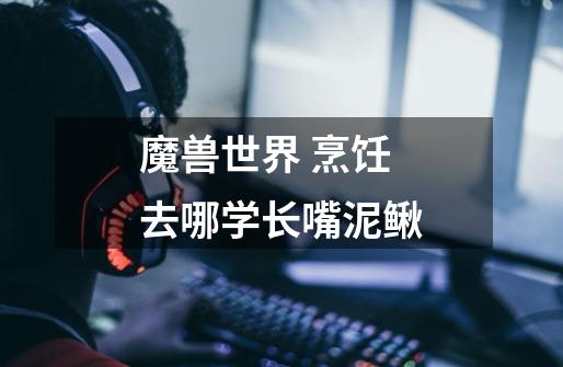 魔兽世界 烹饪去哪学长嘴泥鳅-第1张-游戏信息-龙启网