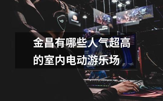 金昌有哪些人气超高的室内电动游乐场-第1张-游戏信息-龙启网