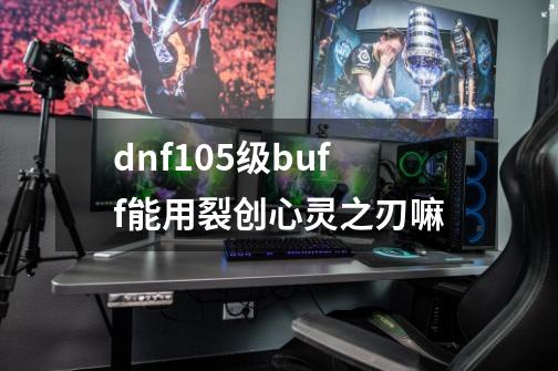 dnf105级buff能用裂创心灵之刃嘛-第1张-游戏信息-龙启网