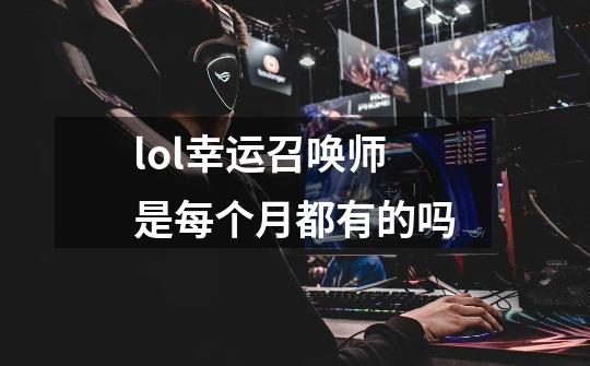 lol幸运召唤师是每个月都有的吗-第1张-游戏信息-龙启网
