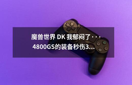 魔兽世界 DK 我郁闷了··· 4800GS的装备秒伤3000还很难上··求解释-第1张-游戏信息-龙启网