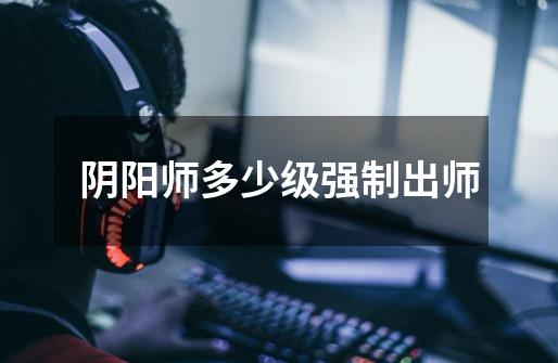 阴阳师多少级强制出师-第1张-游戏信息-龙启网