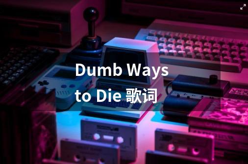 Dumb Ways to Die 歌词-第1张-游戏信息-龙启网