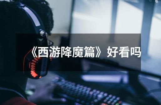 《西游降魔篇》好看吗-第1张-游戏信息-龙启网