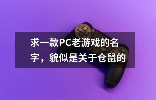求一款PC老游戏的名字，貌似是关于仓鼠的-第1张-游戏信息-龙启网