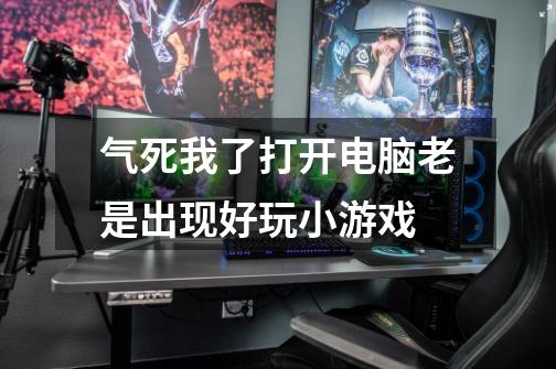 气死我了打开电脑老是出现好玩小游戏-第1张-游戏信息-龙启网