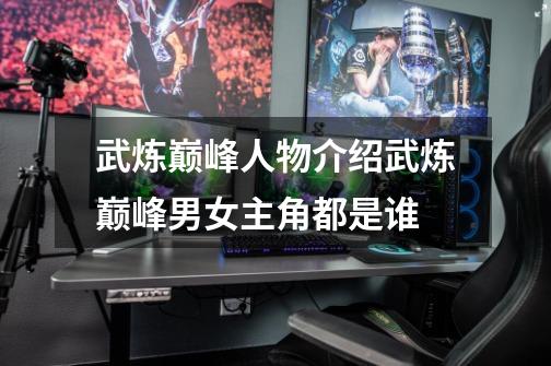 武炼巅峰人物介绍武炼巅峰男女主角都是谁-第1张-游戏信息-龙启网