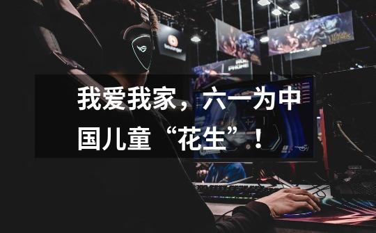 我爱我家,六一为中国儿童“花生”!-第1张-游戏信息-龙启网