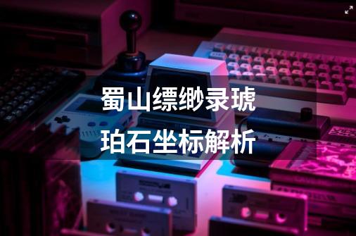 蜀山缥缈录琥珀石坐标解析-第1张-游戏信息-龙启网