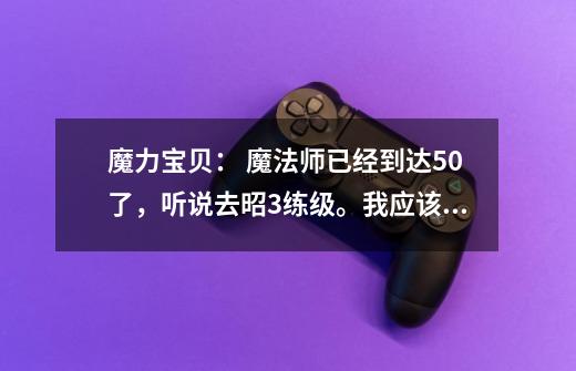 魔力宝贝: 魔法师已经到达50了,听说去昭3练级。我应该消哪找技能好呢-第1张-游戏信息-龙启网