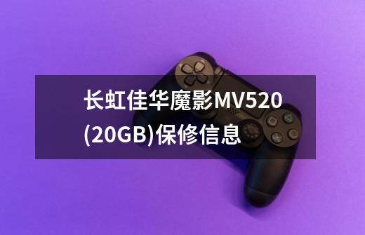 长虹佳华魔影MV520(20GB)保修信息-第1张-游戏信息-龙启网