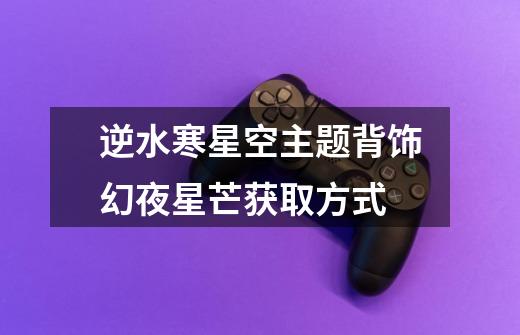 逆水寒星空主题背饰幻夜星芒获取方式-第1张-游戏信息-龙启网