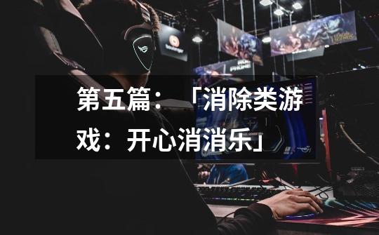 第五篇:「消除类游戏:开心消消乐」-第1张-游戏信息-龙启网