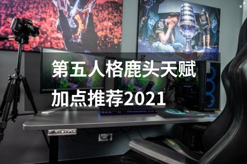 第五人格鹿头天赋加点推荐2021-第1张-游戏信息-龙启网