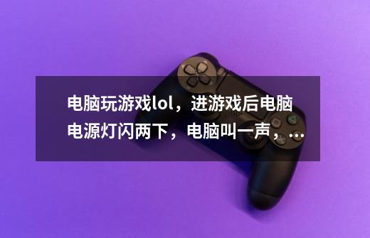 电脑玩游戏lol,进游戏后电脑电源灯闪两下,电脑叫一声,自动关机。cpu-第1张-游戏信息-龙启网