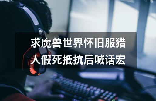 求魔兽世界怀旧服猎人假死抵抗后喊话宏-第1张-游戏信息-龙启网