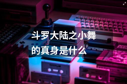 斗罗大陆之小舞的真身是什么-第1张-游戏信息-龙启网