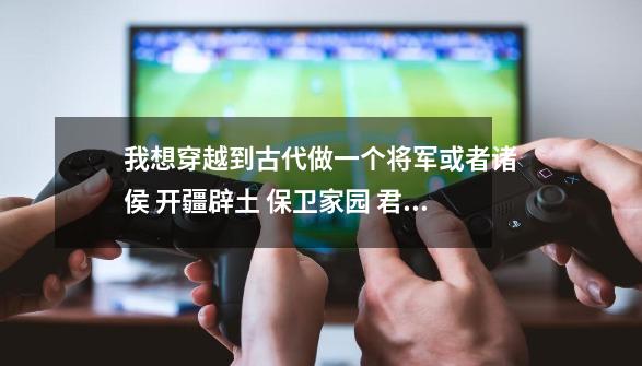 我想穿越到古代做一个将军或者诸侯 开疆辟土 保卫家园 君临天下 有没有一个游戏可以完成我的梦想呢-第1张-游戏信息-龙启网