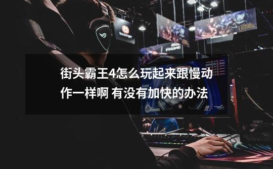 街头霸王4怎么玩起来跟慢动作一样啊 有没有加快的办法-第1张-游戏信息-龙启网