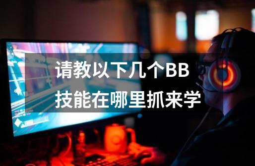 请教以下几个BB技能在哪里抓来学-第1张-游戏信息-龙启网