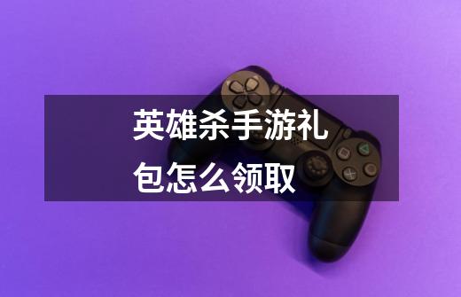 英雄杀手游礼包怎么领取-第1张-游戏信息-龙启网
