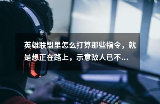 英雄联盟里怎么打算那些指令，就是想正在路上，示意敌人已不见踪影，请小心行事，让谁往后退这一类，谢谢-第1张-游戏信息-龙启网