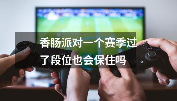 香肠派对一个赛季过了段位也会保住吗-第1张-游戏信息-龙启网