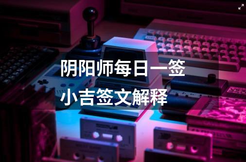 阴阳师每日一签小吉签文解释-第1张-游戏信息-龙启网