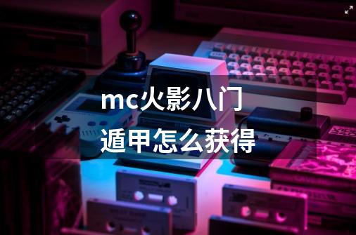 mc火影八门遁甲怎么获得-第1张-游戏信息-龙启网