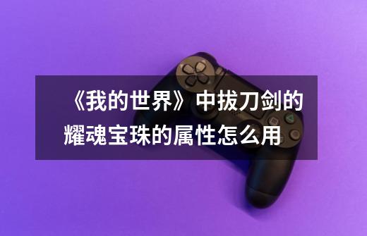 《我的世界》中拔刀剑的耀魂宝珠的属性怎么用-第1张-游戏信息-龙启网