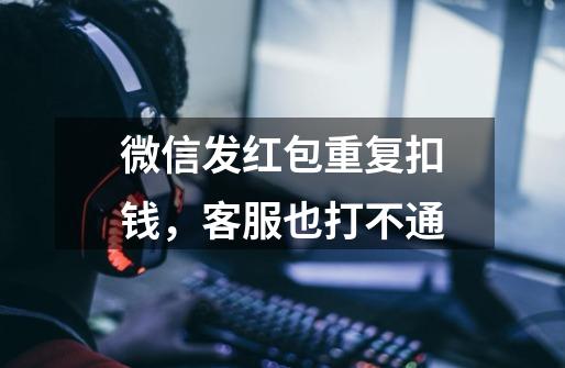 微信发红包重复扣钱,客服也打不通-第1张-游戏信息-龙启网