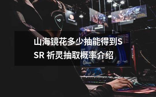 山海镜花多少抽能得到SSR 祈灵抽取概率介绍-第1张-游戏信息-龙启网