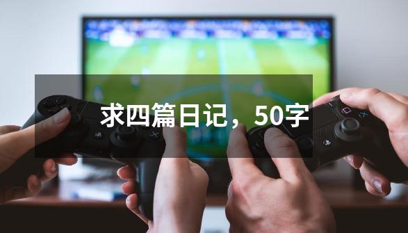 求四篇日记,50字-第1张-游戏信息-龙启网