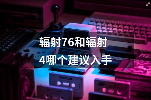 辐射76和辐射4哪个建议入手-第1张-游戏信息-龙启网