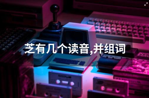 芝有几个读音,并组词-第1张-游戏信息-龙启网