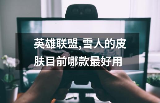 英雄联盟,雪人的皮肤目前哪款最好用-第1张-游戏信息-龙启网