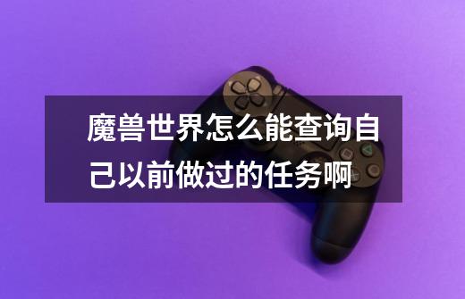 魔兽世界怎么能查询自己以前做过的任务啊-第1张-游戏信息-龙启网