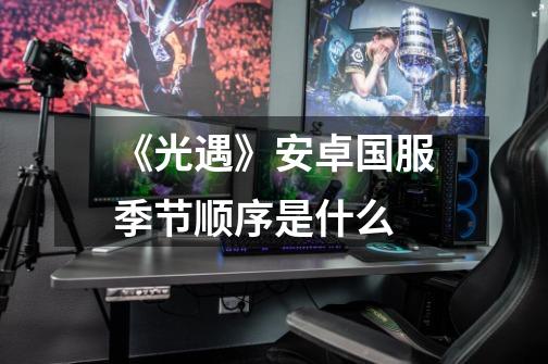 《光遇》安卓国服季节顺序是什么-第1张-游戏信息-龙启网