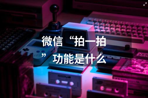 微信“拍一拍”功能是什么-第1张-游戏信息-龙启网